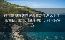 可可影视官方在线观看新手怎么上手：长期使用结论（新手向），可可tv官方