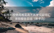 红桃影视使用难度高不高常见疑问汇总：体验报告总结（新手向）