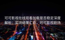 可可影视在线观看加载是否稳定深度解析：实测结果汇总，可可影视剧场
