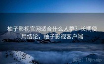 柚子影视官网适合什么人群？长期使用结论，柚子影视客户端