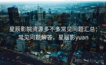 星辰影院资源多不多常见问题汇总：常见问题解答，星辰影yuan