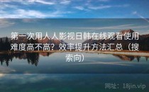 第一次用人人影视日韩在线观看使用难度高不高？效率提升方法汇总（搜索向）