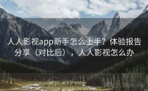 人人影视app新手怎么上手？体验报告分享（对比后），人人影视怎么办