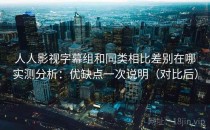 人人影视字幕组和同类相比差别在哪实测分析：优缺点一次说明（对比后）