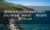 樱花影院常见问题有哪些实测结论：对比分析总结（对比后），樱花影视是干什么的