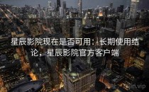 星辰影院现在是否可用：长期使用结论，星辰影院官方客户端
