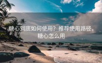 糖心到底如何使用？推荐使用路径，糖心怎么用