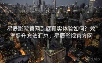 星辰影院官网到底真实体验如何？效率提升方法汇总，星辰影视官方网