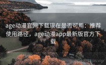 age动漫官网下载现在是否可用：推荐使用路径，age动漫app最新版官方下载
