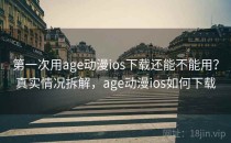 第一次用age动漫ios下载还能不能用？真实情况拆解，age动漫ios如何下载