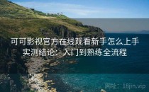 可可影视官方在线观看新手怎么上手实测结论：入门到熟练全流程