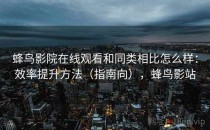 蜂鸟影院在线观看和同类相比怎么样：效率提升方法（指南向），蜂鸟影站