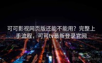 可可影视网页版还能不能用？完整上手流程，可可tv最新登录官网