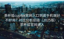 茶杯狐cupfox官网入口到底手机端好不好用？对比分析总结（2025版），茶杯狐官网进入