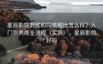 星辰影院到底和同类相比怎么样？入门到熟练全流程（实测），星辰影院好吗
