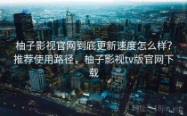 柚子影视官网到底更新速度怎么样？推荐使用路径，柚子影视tv版官网下载