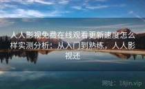 人人影视免费在线观看更新速度怎么样实测分析：从入门到熟练，人人影视还