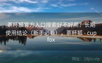 茶杯狐官方入口搜索好不好用？长期使用结论（新手必看），茶杯狐 - cupfox