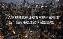 人人影视日韩在线观看常见问题有哪些？使用路线建议（完整整理）