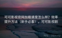 可可影视官网加载速度怎么样？效率提升方法（新手必看），可可影视剧