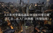 人人影视字幕组真实体验如何常见疑问汇总：从入门到熟练（完整指南）