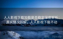 人人影视下载加载是否稳定深度解析：真实情况拆解，人人影视下载不动