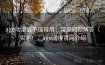 age动漫值不值得用：常见问题解答（实测），age动漫官网介绍