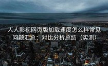 人人影视网页版加载速度怎么样常见问题汇总：对比分析总结（实测）