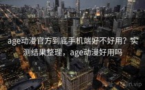 age动漫官方到底手机端好不好用？实测结果整理，age动漫好用吗
