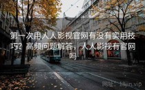 第一次用人人影视官网有没有实用技巧？高频问题解答，人人影视有官网吗