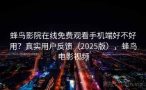 蜂鸟影院在线免费观看手机端好不好用？真实用户反馈（2025版），蜂鸟电影视频