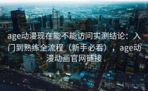age动漫现在能不能访问实测结论：入门到熟练全流程（新手必看），age动漫动画官网链接