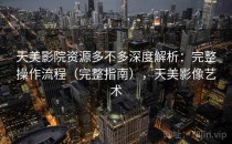 天美影院资源多不多深度解析：完整操作流程（完整指南），天美影像艺术