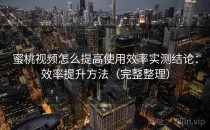 蜜桃视频怎么提高使用效率实测结论：效率提升方法（完整整理）