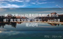 第一次用age 动漫和同类相比差别在哪？真实情况拆解（实测），age动漫是a站吗