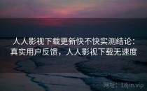 人人影视下载更新快不快实测结论：真实用户反馈，人人影视下载无速度
