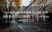 人人影视app更新速度怎么样？新手避坑要点（2025整理），人人影视app不能用了吗