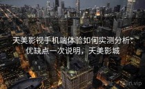 天美影视手机端体验如何实测分析：优缺点一次说明，天美影城