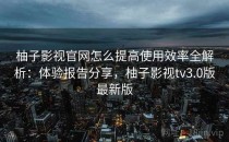 柚子影视官网怎么提高使用效率全解析：体验报告分享，柚子影视tv3.0版最新版