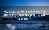 星辰影院在线观看常见问题有哪些常见疑问汇总：新手避坑要点，星辰影院高清追剧