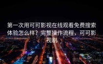 第一次用可可影视在线观看免费搜索体验怎么样？完整操作流程，可可影视剧