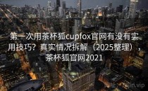 第一次用茶杯狐cupfox官网有没有实用技巧？真实情况拆解（2025整理），茶杯狐官网2021