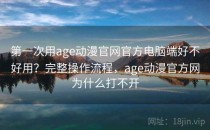 第一次用age动漫官网官方电脑端好不好用？完整操作流程，age动漫官方网为什么打不开