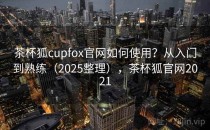 茶杯狐cupfox官网如何使用？从入门到熟练（2025整理），茶杯狐官网2021