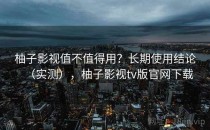 柚子影视值不值得用？长期使用结论（实测），柚子影视tv版官网下载