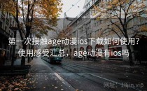 第一次接触age动漫ios下载如何使用？使用感受汇总，age动漫有ios吗
