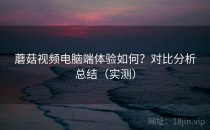 蘑菇视频电脑端体验如何？对比分析总结（实测）