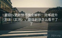 蘑菇tv更新快不快全解析：效率提升方法（实测），蘑菇剧场怎么看不了了