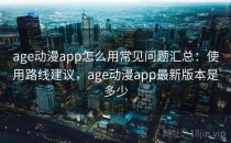 age动漫app怎么用常见问题汇总：使用路线建议，age动漫app最新版本是多少