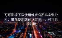 可可影视下载使用难度高不高实测分析：推荐使用路径（实测），可可影视剧场